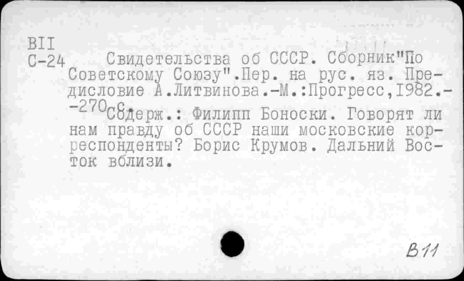 ﻿С-24 Свидетельства об СССР. Сборник”По Советскому Союзу".Пер. на рус. яз. Предисловие А.Литвинова.-М.:Прогресс,1982.-“^Осбдерж.: Филипп Боноски. Говорят ли нам правду об СССР наши московские корреспонденты? Борис Крумов. Дальний Восток вблизи.